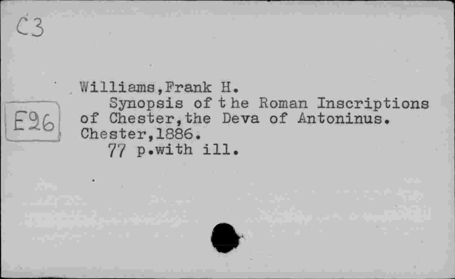 ﻿Williams»Frank H.
Synopsis of the Roman Inscriptions of Chester,the Deva of Antoninus. Chester,1886.
77 p«with ill.